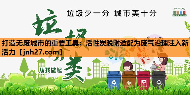 打造无废城市的重要工具：活性炭脱附适配为废气治理注入新活力