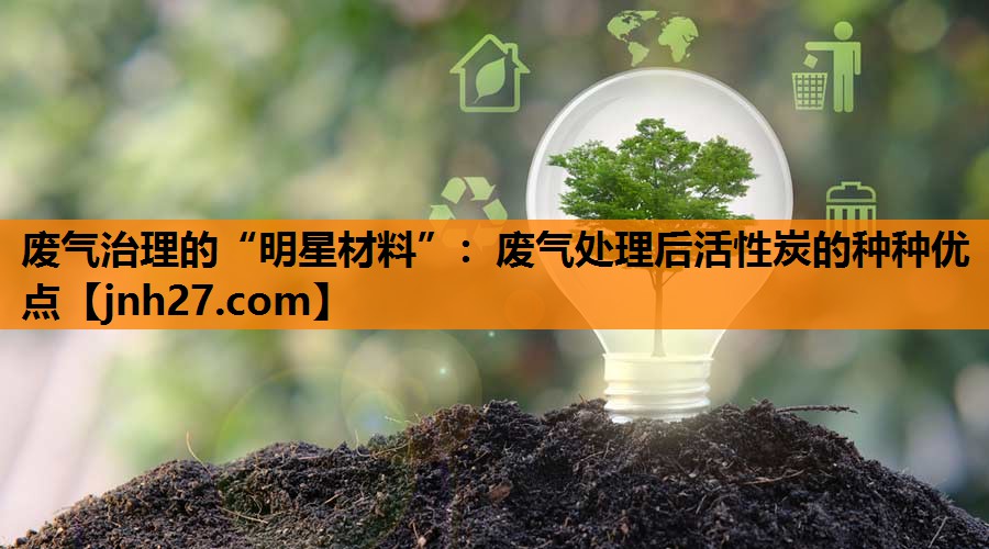 废气治理的“明星材料”：废气处理后活性炭的种种优点