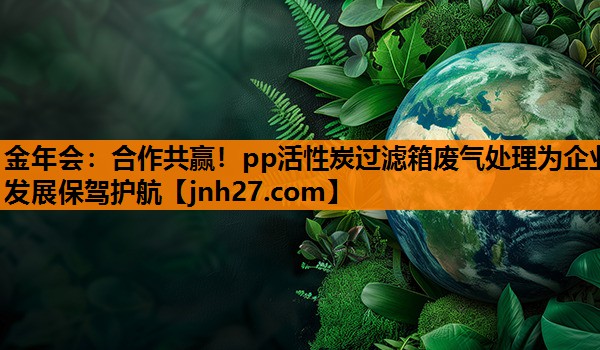 金年会：合作共赢！pp活性炭过滤箱废气处理为企业发展保驾护航