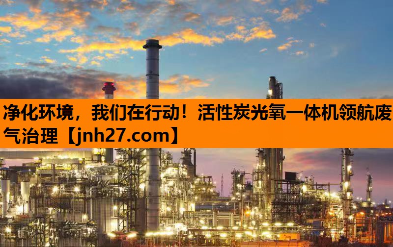 <strong>净化环境，我们在行动！活性炭光氧一体机领航废气治理</strong>