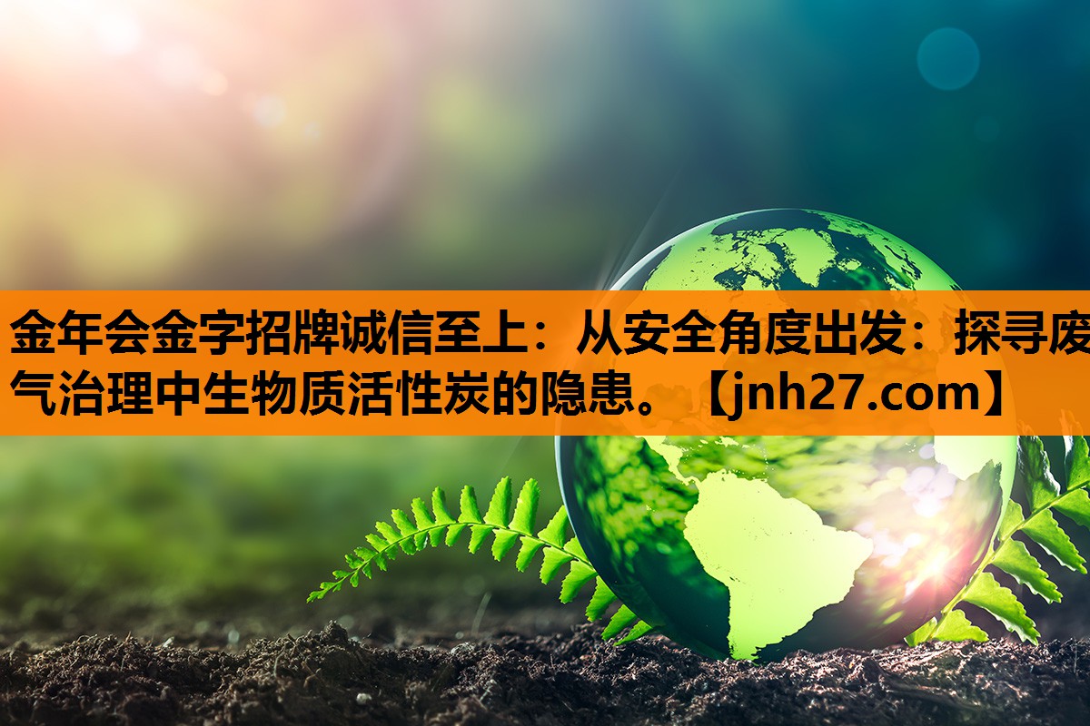 从安全角度出发：探寻废气治理中生物质活性炭的隐患。
