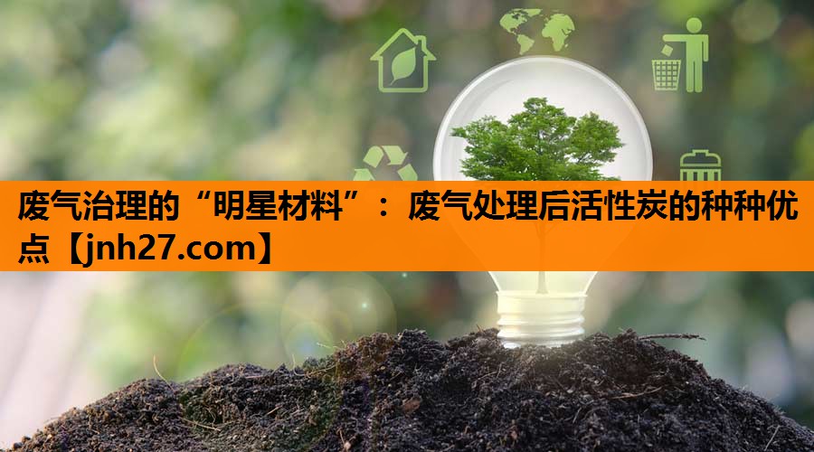 废气治理的“明星材料”：废气处理后活性炭的种种优点
