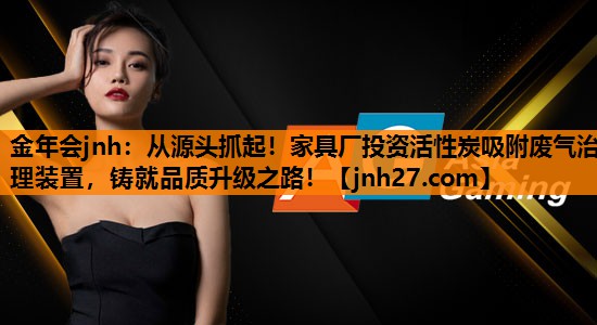 从源头抓起！家具厂投资活性炭吸附废气治理装置，铸就品质升级之路！