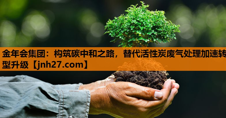 构筑碳中和之路，替代活性炭废气处理加速转型升级