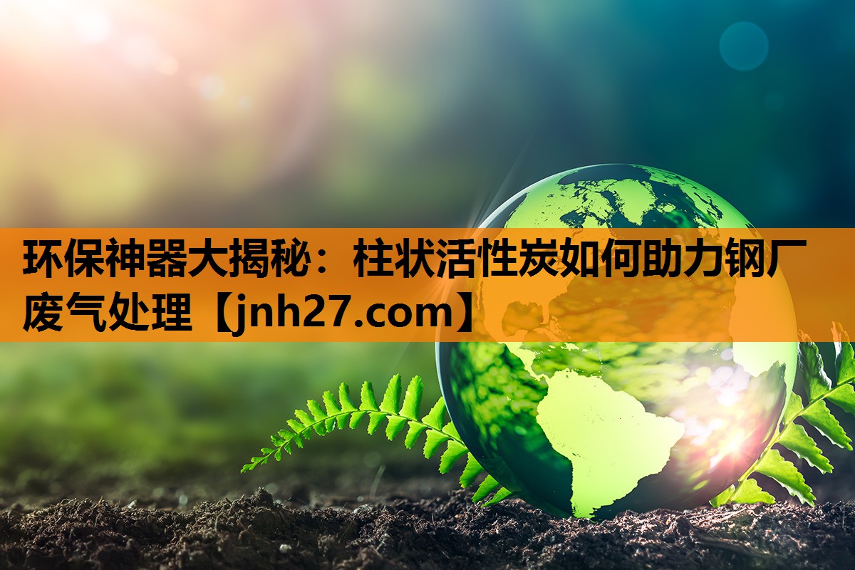 环保神器大揭秘：柱状活性炭如何助力钢厂废气处理
