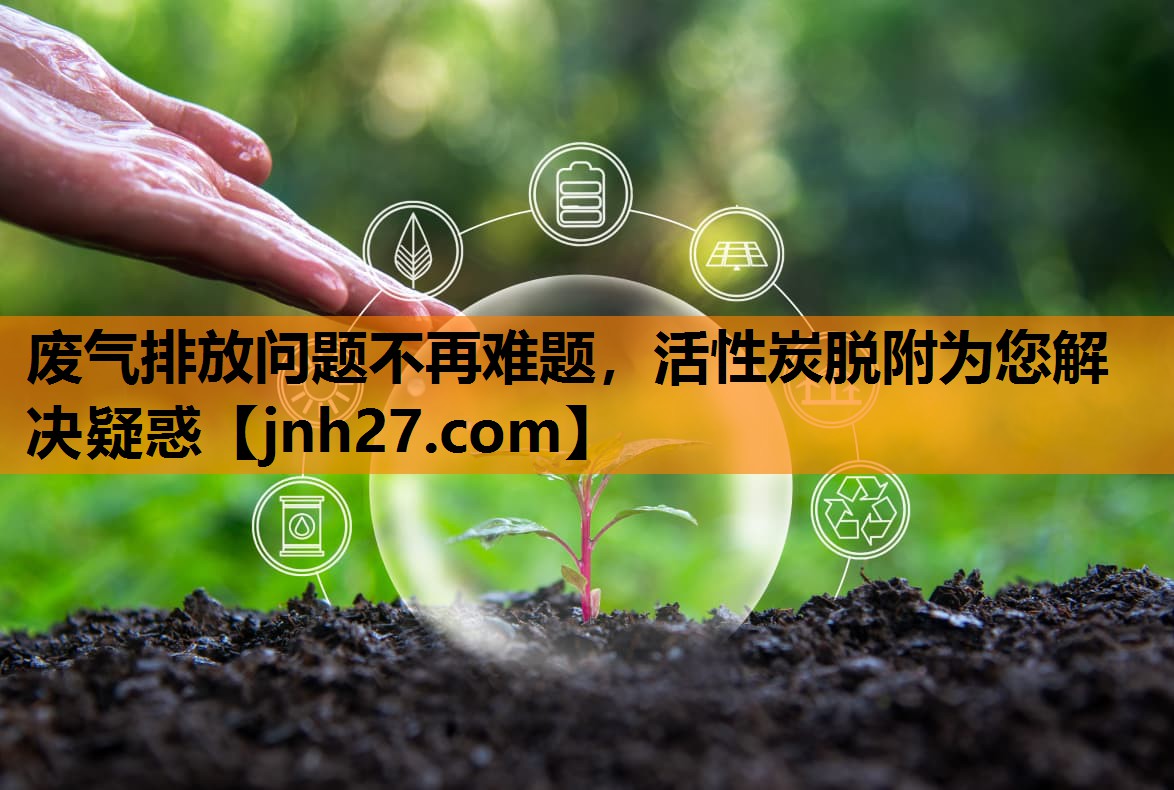 废气排放问题不再难题，活性炭脱附为您解决疑惑