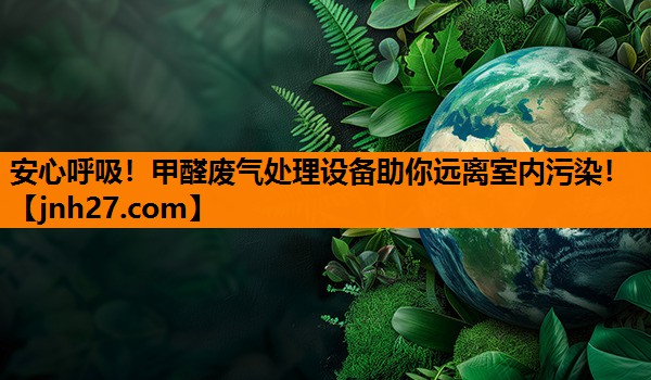 安心呼吸！甲醛废气处理设备助你远离室内污染！
