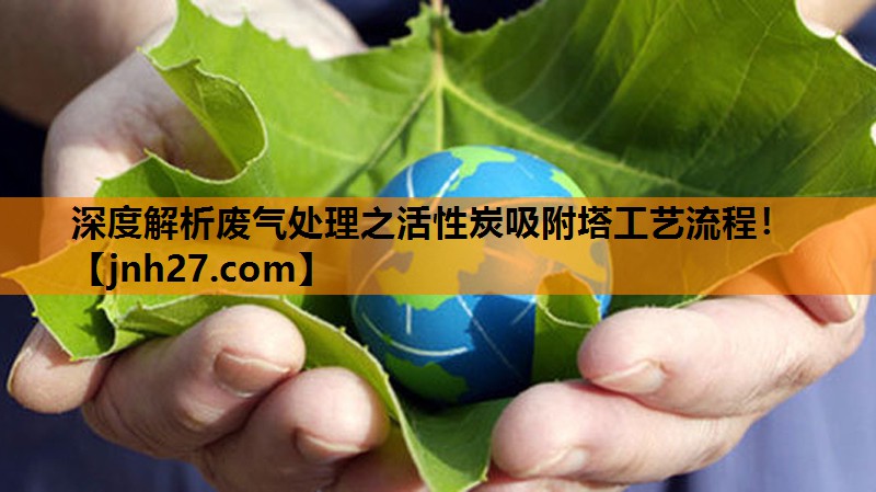 深度解析废气处理之活性炭吸附塔工艺流程！