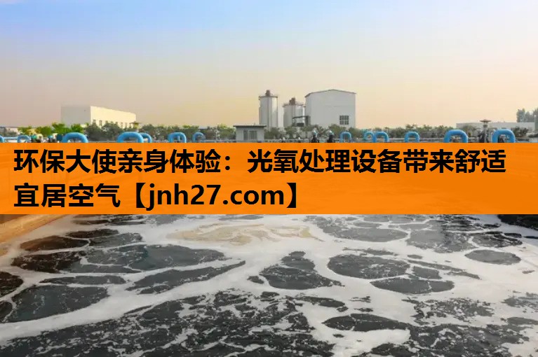 环保大使亲身体验：光氧处理设备带来舒适宜居空气