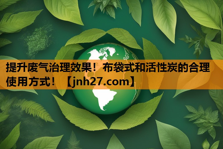 提升废气治理效果！布袋式和活性炭的合理使用方式！